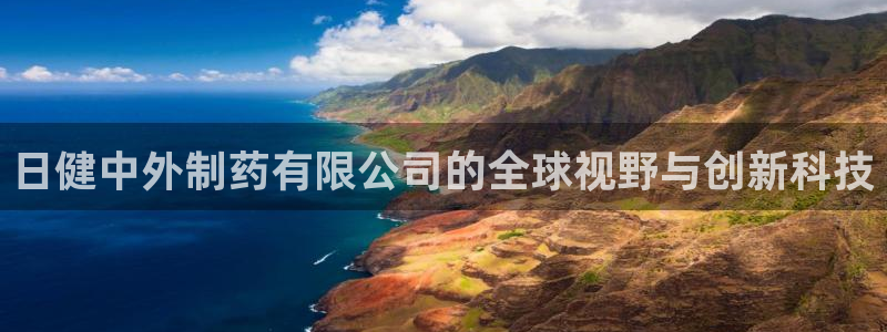 九游老哥俱乐部官网登录不了:日健中外制药有限公司的全球视野与