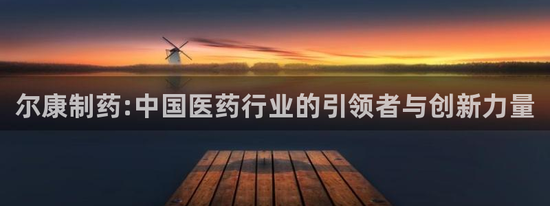 ag九游会老哥俱乐部:尔康制药:中国医药行业的引领者与创新力